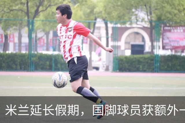 米兰延长假期，国脚球员获额外一天休息